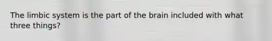 The limbic system is the part of the brain included with what three things?