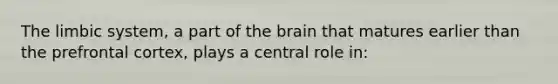 <a href='https://www.questionai.com/knowledge/k9XYOa7G2t-the-limbic-system' class='anchor-knowledge'>the limbic system</a>, a part of <a href='https://www.questionai.com/knowledge/kLMtJeqKp6-the-brain' class='anchor-knowledge'>the brain</a> that matures earlier than the prefrontal cortex, plays a central role in: