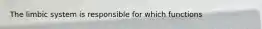 The limbic system is responsible for which functions
