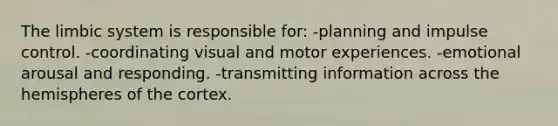 The limbic system is responsible for: -planning and impulse control. -coordinating visual and motor experiences. -emotional arousal and responding. -transmitting information across the hemispheres of the cortex.