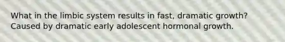 What in the limbic system results in fast, dramatic growth? Caused by dramatic early adolescent hormonal growth.