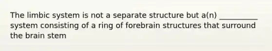 The limbic system is not a separate structure but a(n) __________ system consisting of a ring of forebrain structures that surround the brain stem