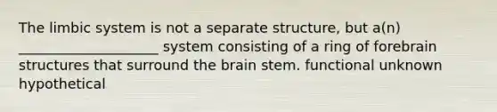 ​The limbic system is not a separate structure, but a(n) ____________________ system consisting of a ring of forebrain structures that surround the brain stem. functional unknown hypothetical