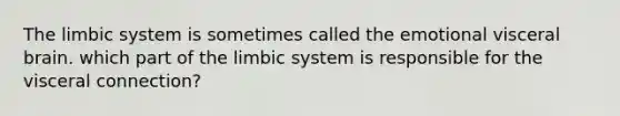 The limbic system is sometimes called the emotional visceral brain. which part of the limbic system is responsible for the visceral connection?