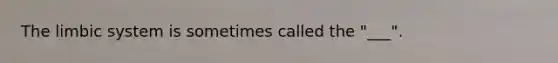 The limbic system is sometimes called the "___".