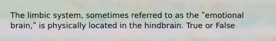 The limbic system, sometimes referred to as the ʺemotional brain,ʺ is physically located in the hindbrain. True or False