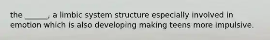 the ______, a limbic system structure especially involved in emotion which is also developing making teens more impulsive.