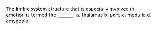 The limbic system structure that is especially involved in emotion is termed the _______. a. thalamus b. pons c. medulla d. amygdala