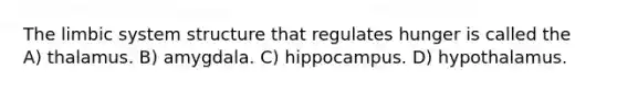 The limbic system structure that regulates hunger is called the A) thalamus. B) amygdala. C) hippocampus. D) hypothalamus.