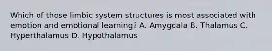 Which of those limbic system structures is most associated with emotion and emotional learning? A. Amygdala B. Thalamus C. Hyperthalamus D. Hypothalamus