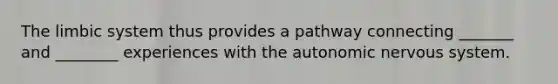 The limbic system thus provides a pathway connecting _______ and ________ experiences with the autonomic nervous system.