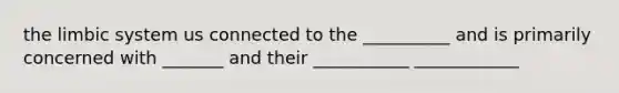 the limbic system us connected to the __________ and is primarily concerned with _______ and their ___________ ____________