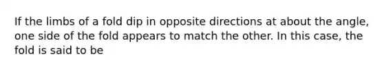 If the limbs of a fold dip in opposite directions at about the angle, one side of the fold appears to match the other. In this case, the fold is said to be