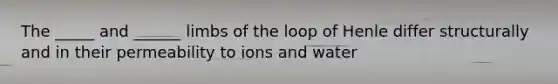 The _____ and ______ limbs of the loop of Henle differ structurally and in their permeability to ions and water