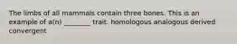 The limbs of all mammals contain three bones. This is an example of a(n) ________ trait. homologous analogous derived convergent