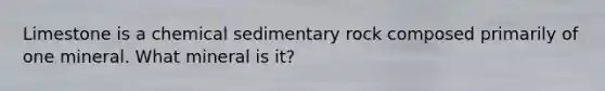 Limestone is a chemical sedimentary rock composed primarily of one mineral. What mineral is it?