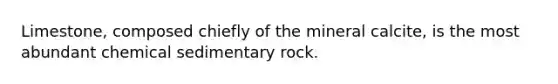 Limestone, composed chiefly of the mineral calcite, is the most abundant chemical sedimentary rock.