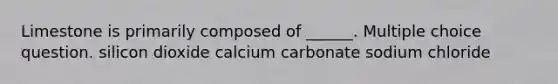 Limestone is primarily composed of ______. Multiple choice question. silicon dioxide calcium carbonate sodium chloride