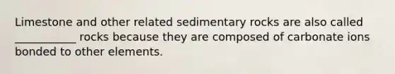 Limestone and other related sedimentary rocks are also called ___________ rocks because they are composed of carbonate ions bonded to other elements.