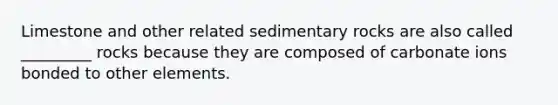 Limestone and other related sedimentary rocks are also called _________ rocks because they are composed of carbonate ions bonded to other elements.