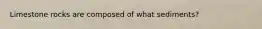 Limestone rocks are composed of what sediments?