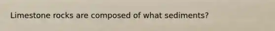 Limestone rocks are composed of what sediments?