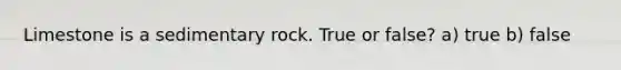 Limestone is a sedimentary rock. True or false? a) true b) false