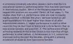 A Limestone University education student claims that the U.S. educational system is performing better than has been portrayed in international studies. Which of the following arguments to support this position are accurate? (Select all that apply.) 1. The studies show that U.S. performance rates are now increasing rapidly and that in the last few years, we have raised our per-pupil expenditures to a level higher than those of all other industrialized nations. 2. Higher performance in math in other countries may be due more to family and cultural factors than to educational systems and practices. 3. The performance of high-achieving students in the United States is less than that of high performers in other nations. 4. Achievement in U.S. schools has improved during the past few decades, along with a growing enrollment of students from low-income families.