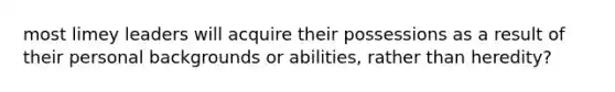 most limey leaders will acquire their possessions as a result of their personal backgrounds or abilities, rather than heredity?