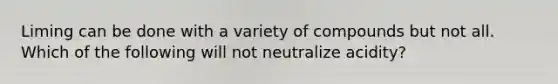 Liming can be done with a variety of compounds but not all. Which of the following will not neutralize acidity?