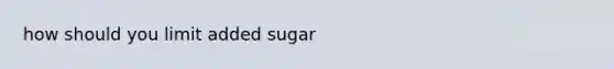 how should you limit added sugar