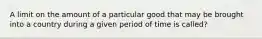 A limit on the amount of a particular good that may be brought into a country during a given period of time is called?