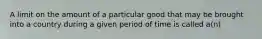 A limit on the amount of a particular good that may be brought into a country during a given period of time is called a(n)