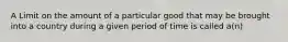 A Limit on the amount of a particular good that may be brought into a country during a given period of time is called a(n)