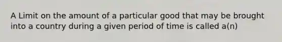 A Limit on the amount of a particular good that may be brought into a country during a given period of time is called a(n)