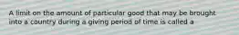 A limit on the amount of particular good that may be brought into a country during a giving period of time is called a