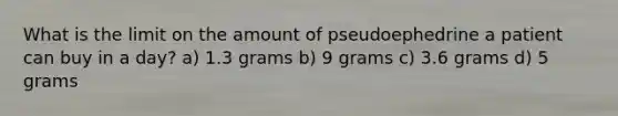 What is the limit on the amount of pseudoephedrine a patient can buy in a day? a) 1.3 grams b) 9 grams c) 3.6 grams d) 5 grams