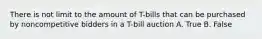 There is not limit to the amount of T-bills that can be purchased by noncompetitive bidders in a T-bill auction A. True B. False