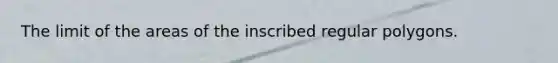 The limit of the areas of the inscribed regular polygons.