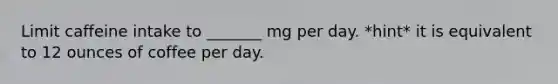 Limit caffeine intake to _______ mg per day. *hint* it is equivalent to 12 ounces of coffee per day.