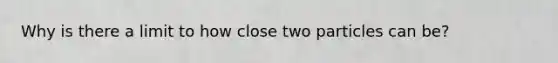 Why is there a limit to how close two particles can be?