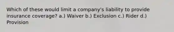 Which of these would limit a company's liability to provide insurance coverage? a.) Waiver b.) Exclusion c.) Rider d.) Provision