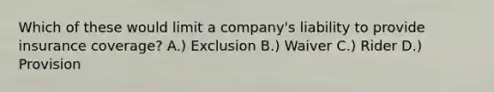 Which of these would limit a company's liability to provide insurance coverage? A.) Exclusion B.) Waiver C.) Rider D.) Provision