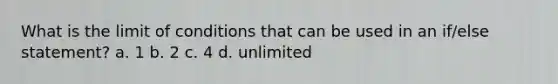 What is the limit of conditions that can be used in an if/else statement? a. 1 b. 2 c. 4 d. unlimited