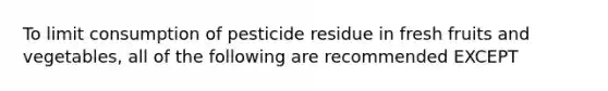 To limit consumption of pesticide residue in fresh fruits and vegetables, all of the following are recommended EXCEPT