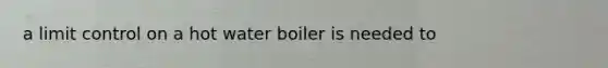 a limit control on a hot water boiler is needed to