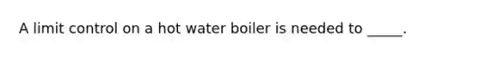 A limit control on a hot water boiler is needed to _____.