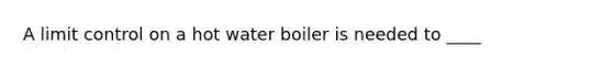 A limit control on a hot water boiler is needed to ____