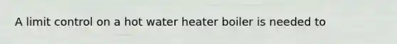 A limit control on a hot water heater boiler is needed to