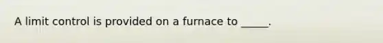 A limit control is provided on a furnace to​ _____.